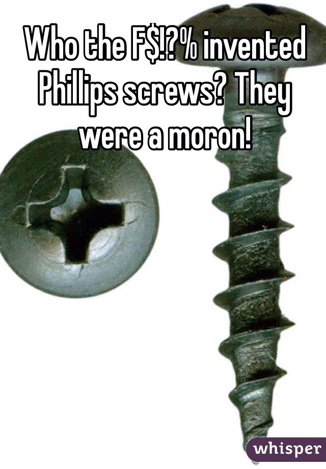 Who the F$!?% invented Phillips screws? They were a moron!