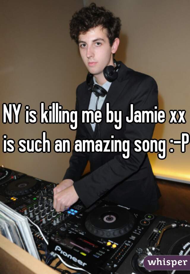 NY is killing me by Jamie xx is such an amazing song :-P