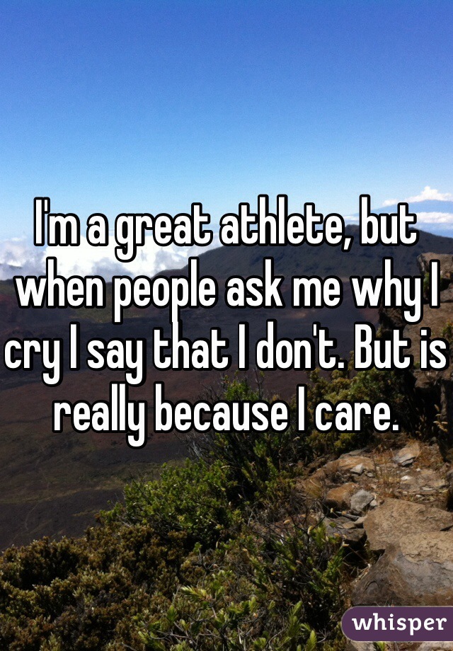 I'm a great athlete, but when people ask me why I cry I say that I don't. But is really because I care.