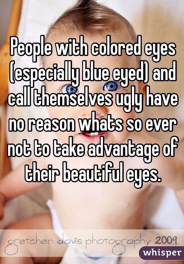 People with colored eyes (especially blue eyed) and call themselves ugly have no reason whats so ever not to take advantage of their beautiful eyes.