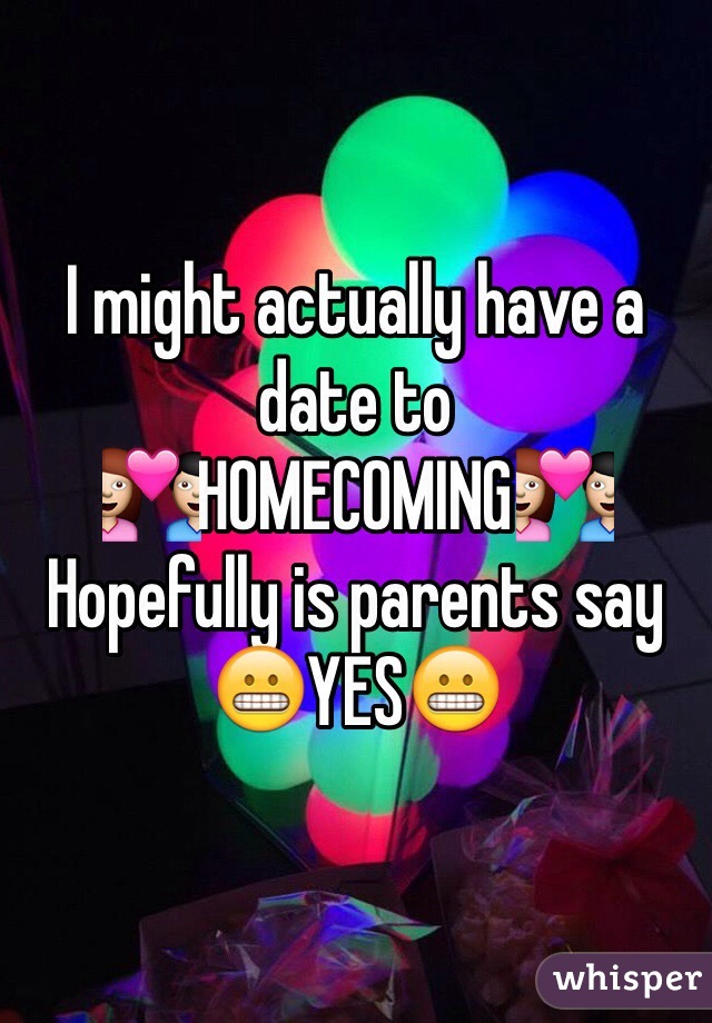 I might actually have a date to
💑HOMECOMING💑
Hopefully is parents say
😬YES😬