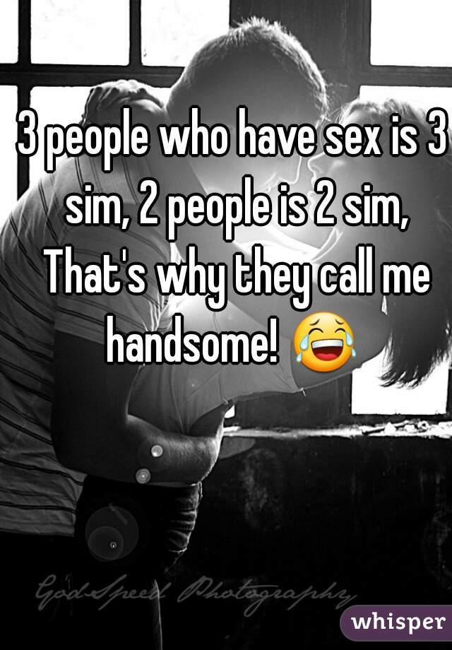 3 people who have sex is 3 sim, 2 people is 2 sim, That's why they call me handsome! 😂  