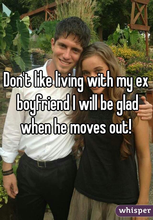 Don't like living with my ex boyfriend I will be glad when he moves out! 