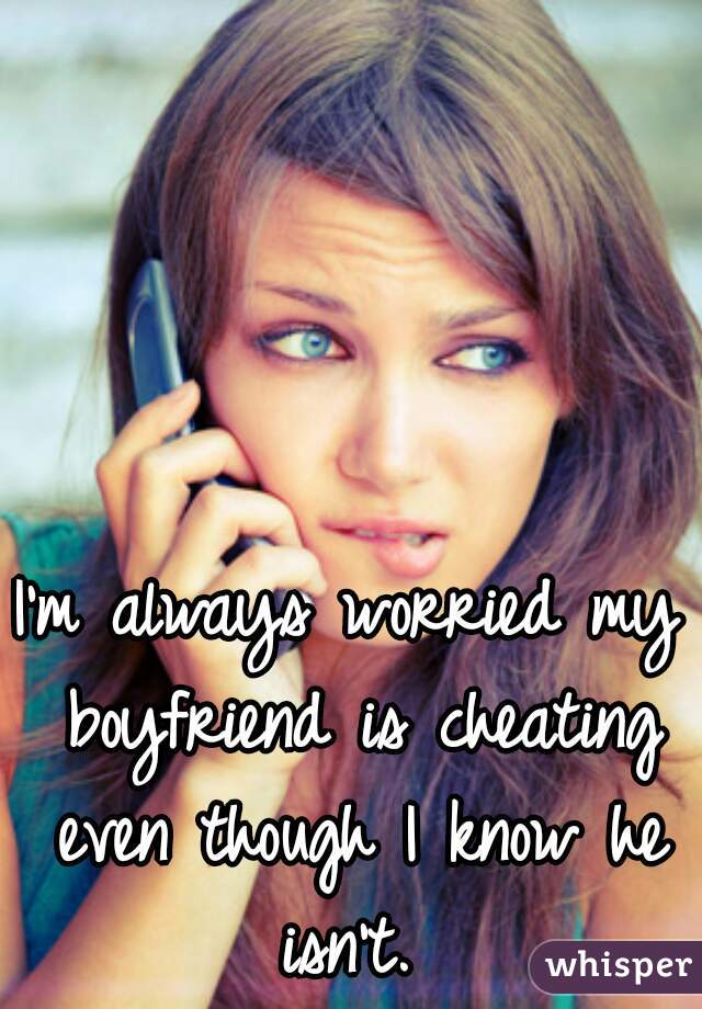 I'm always worried my boyfriend is cheating even though I know he isn't. 