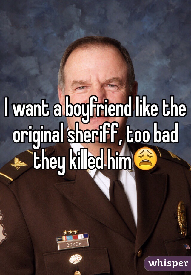 I want a boyfriend like the original sheriff, too bad they killed him😩