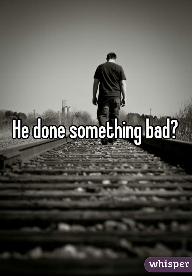 He done something bad?