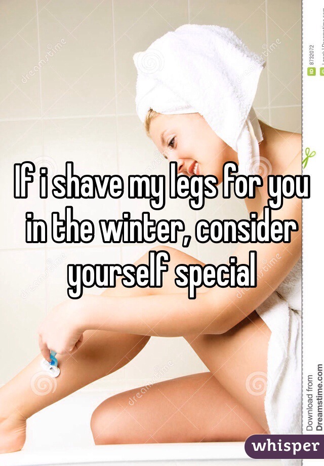 If i shave my legs for you in the winter, consider yourself special