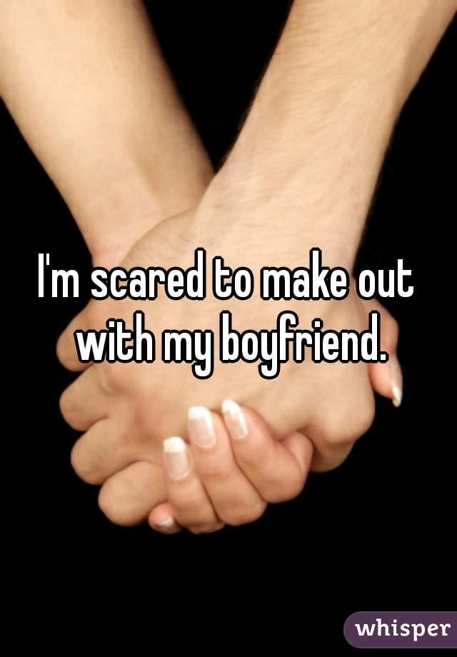 I'm scared to make out with my boyfriend.