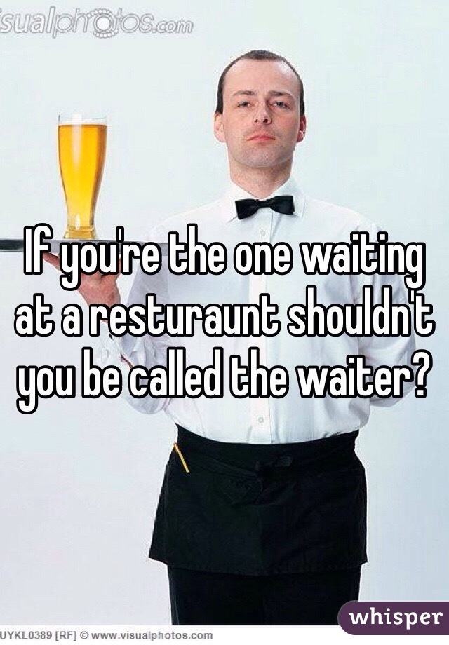 If you're the one waiting at a resturaunt shouldn't you be called the waiter? 