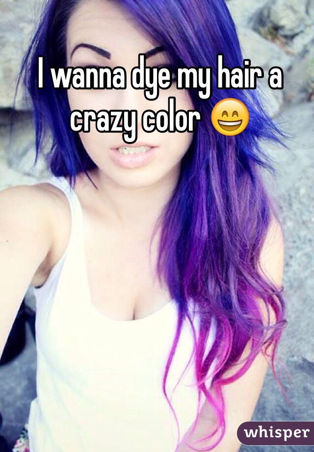 I wanna dye my hair a crazy color 😄