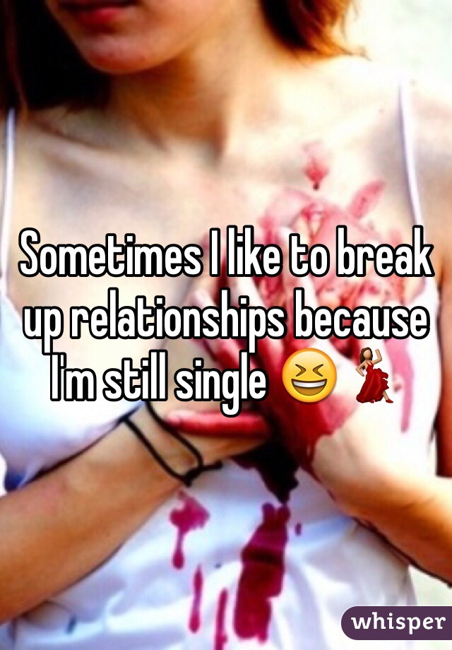 Sometimes I like to break up relationships because I'm still single 😆💃