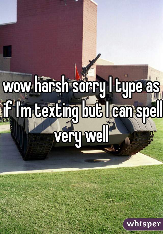 wow harsh sorry I type as if I'm texting but I can spell very well 