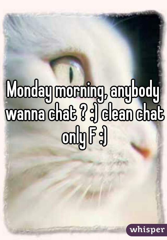 Monday morning, anybody wanna chat ? :) clean chat only F :)