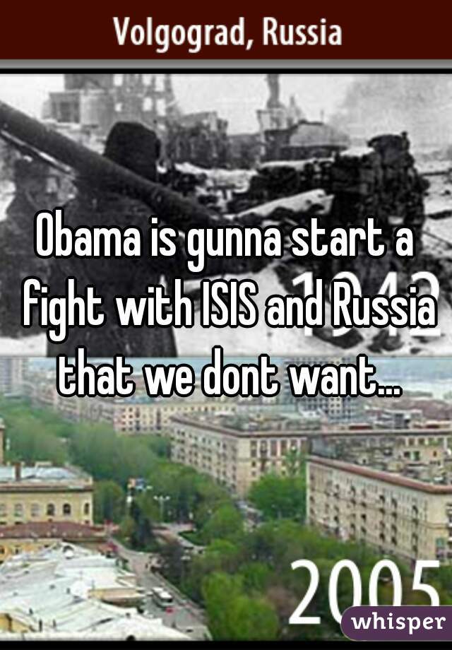 Obama is gunna start a fight with ISIS and Russia that we dont want...