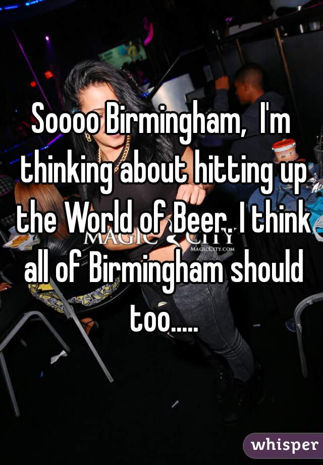 Soooo Birmingham,  I'm thinking about hitting up the World of Beer. I think all of Birmingham should too.....