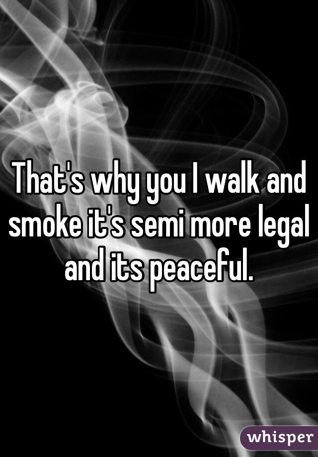 That's why you I walk and smoke it's semi more legal and its peaceful. 