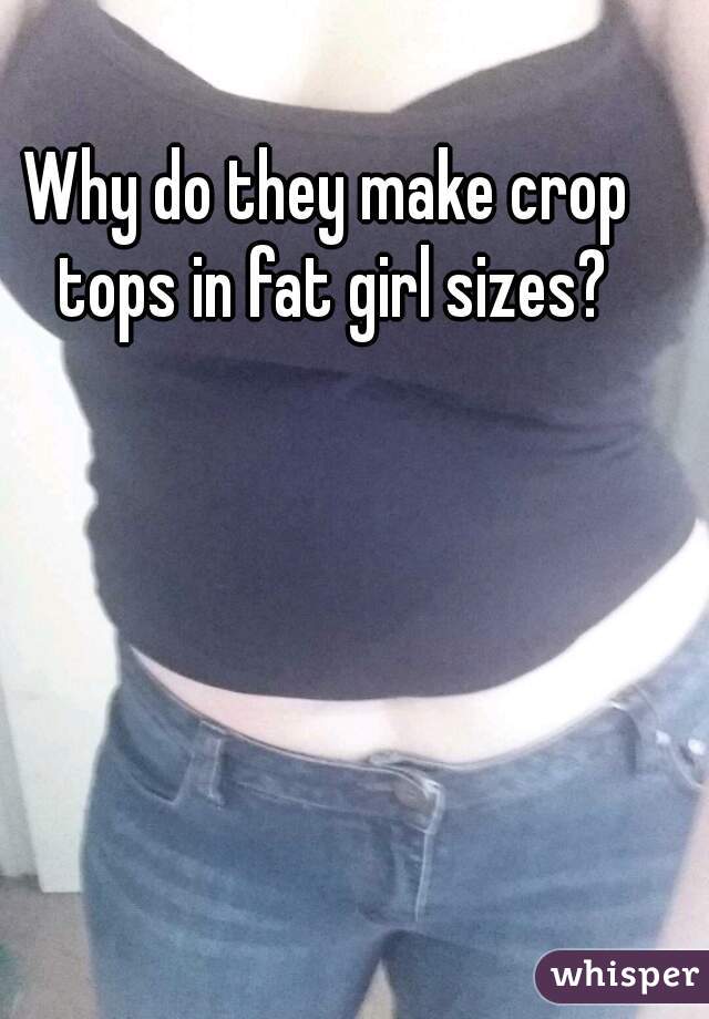 Why do they make crop tops in fat girl sizes?