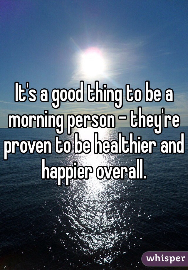 It's a good thing to be a morning person - they're proven to be healthier and happier overall. 