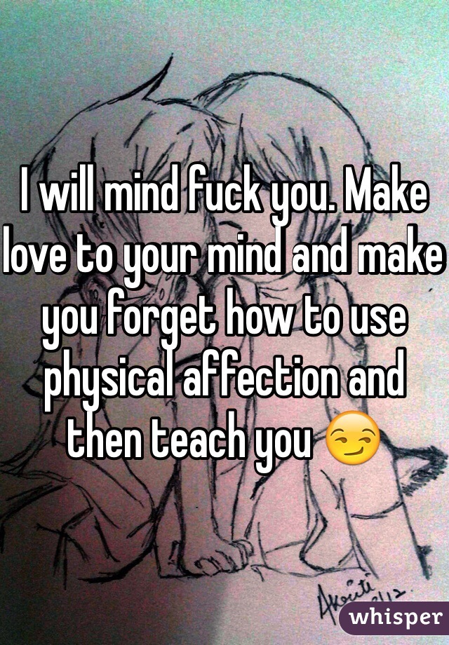 I will mind fuck you. Make love to your mind and make you forget how to use physical affection and then teach you 😏