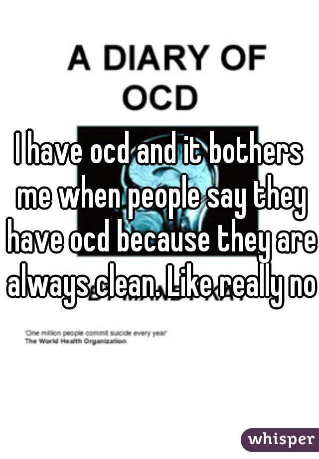 I have ocd and it bothers me when people say they have ocd because they are always clean. Like really no.