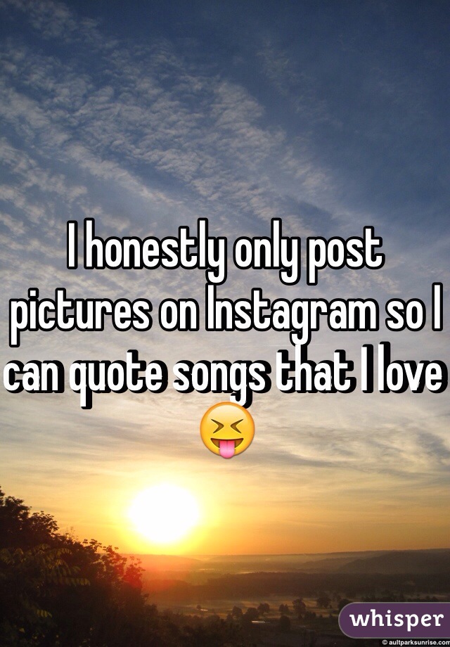 I honestly only post pictures on Instagram so I can quote songs that I love 😝