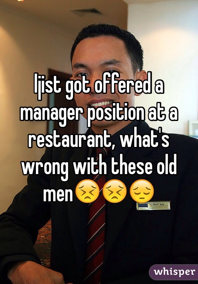 Ijist got offered a manager position at a restaurant, what's wrong with these old men😣😣😔 