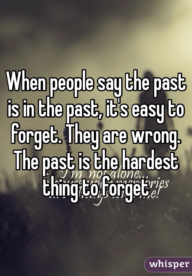 When people say the past is in the past, it's easy to forget. They are wrong. The past is the hardest thing to forget