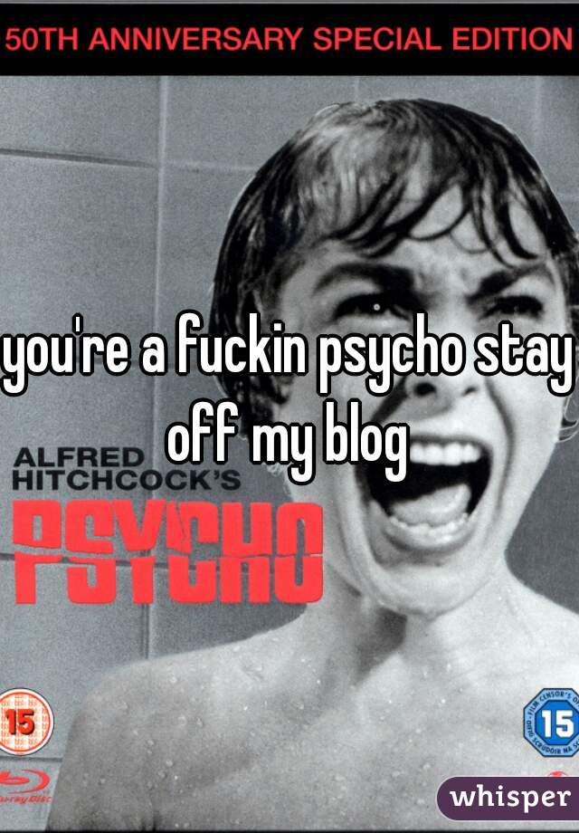 you're a fuckin psycho stay off my blog 