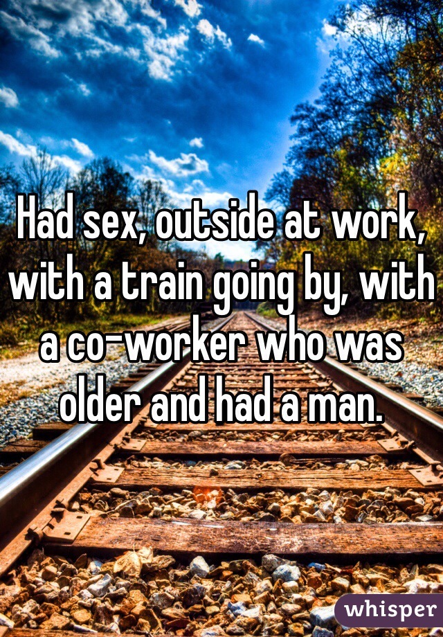 Had sex, outside at work, with a train going by, with a co-worker who was older and had a man.