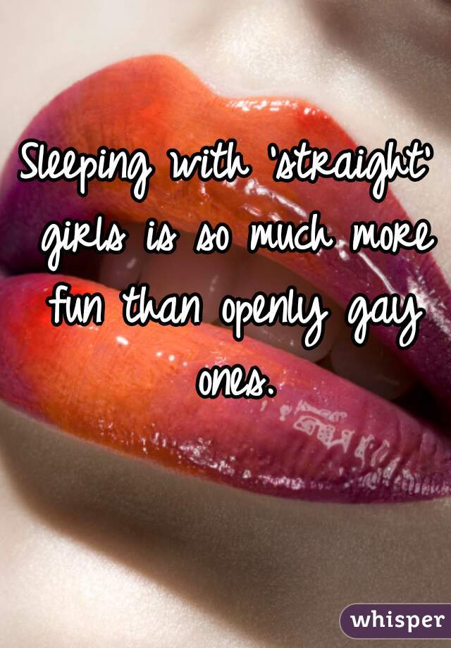 Sleeping with 'straight' girls is so much more fun than openly gay ones.
