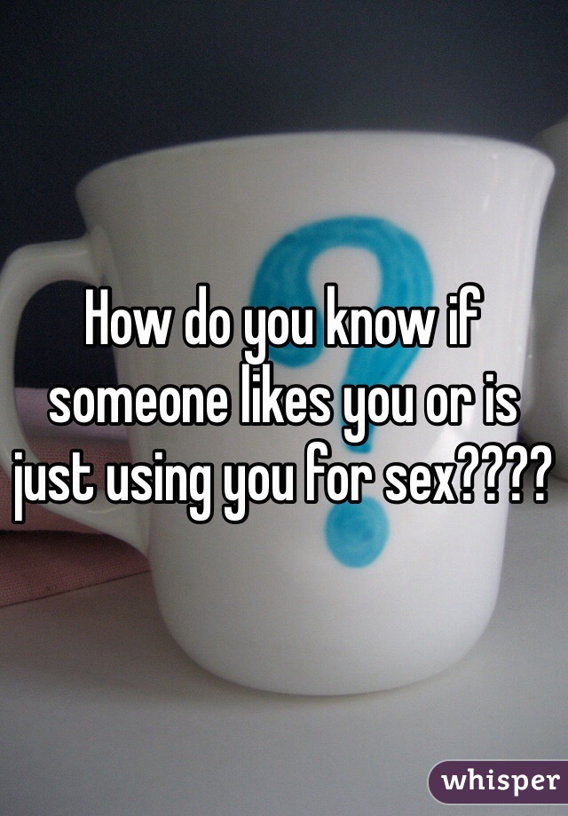 How do you know if someone likes you or is just using you for sex????