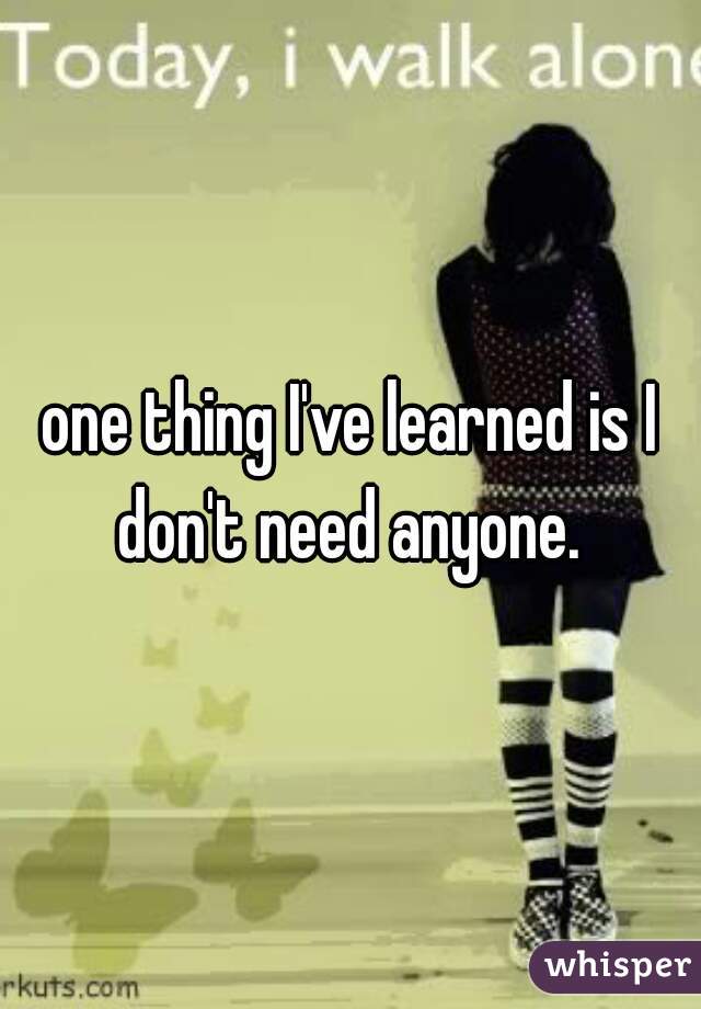 one thing I've learned is I don't need anyone. 