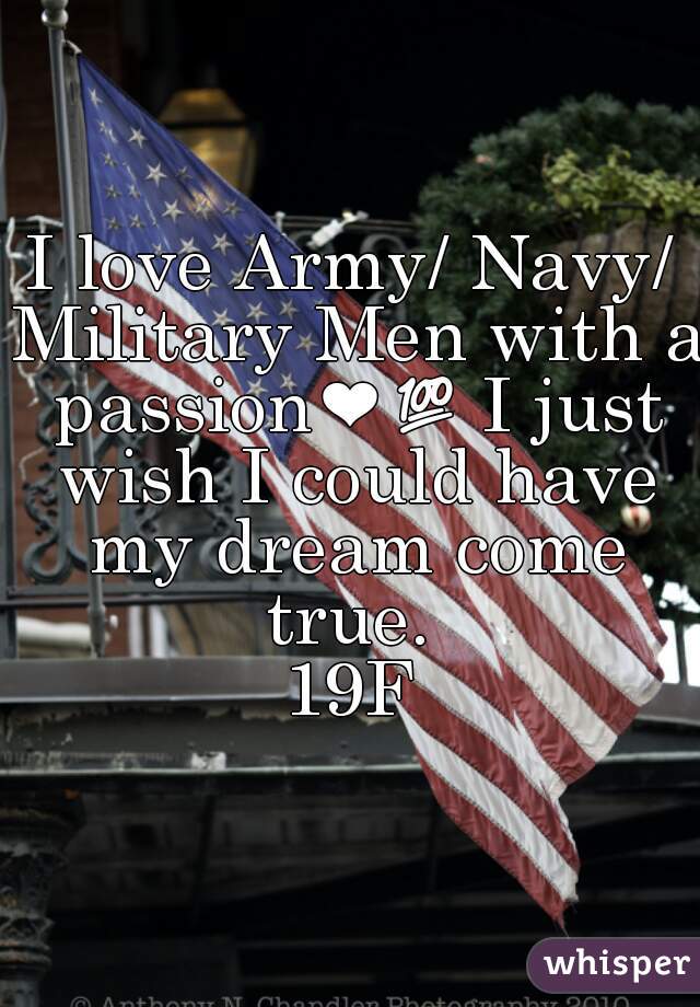 I love Army/ Navy/ Military Men with a passion❤💯 I just wish I could have my dream come true. 

19F