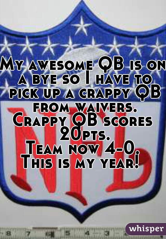 My awesome QB is on a bye so I have to pick up a crappy QB from waivers.
Crappy QB scores 20pts.
Team now 4-0.
This is my year! 