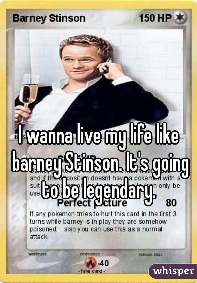 I wanna live my life like barney Stinson. It's going to be legendary. 