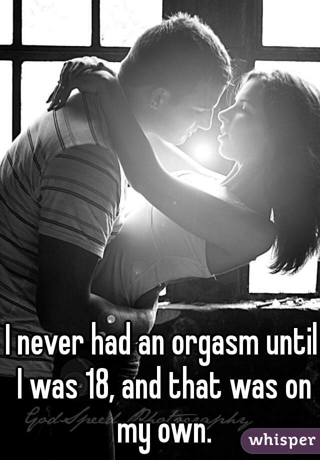 I never had an orgasm until I was 18, and that was on my own.