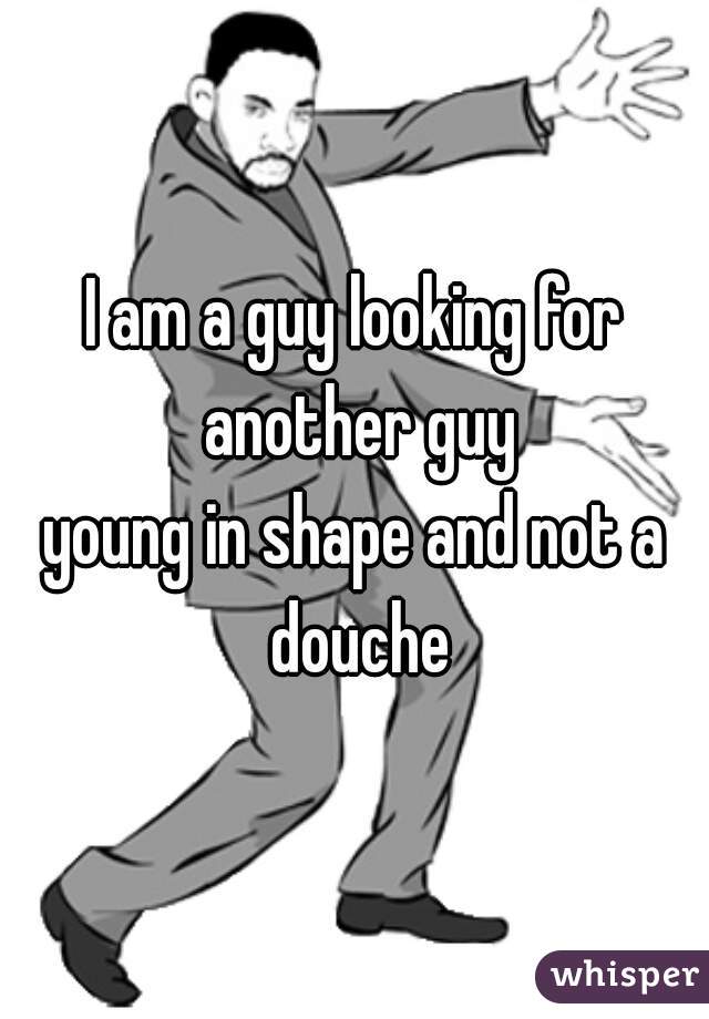 I am a guy looking for another guy
young in shape and not a douche