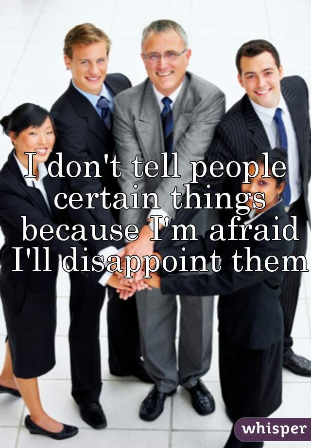 I don't tell people certain things because I'm afraid I'll disappoint them.