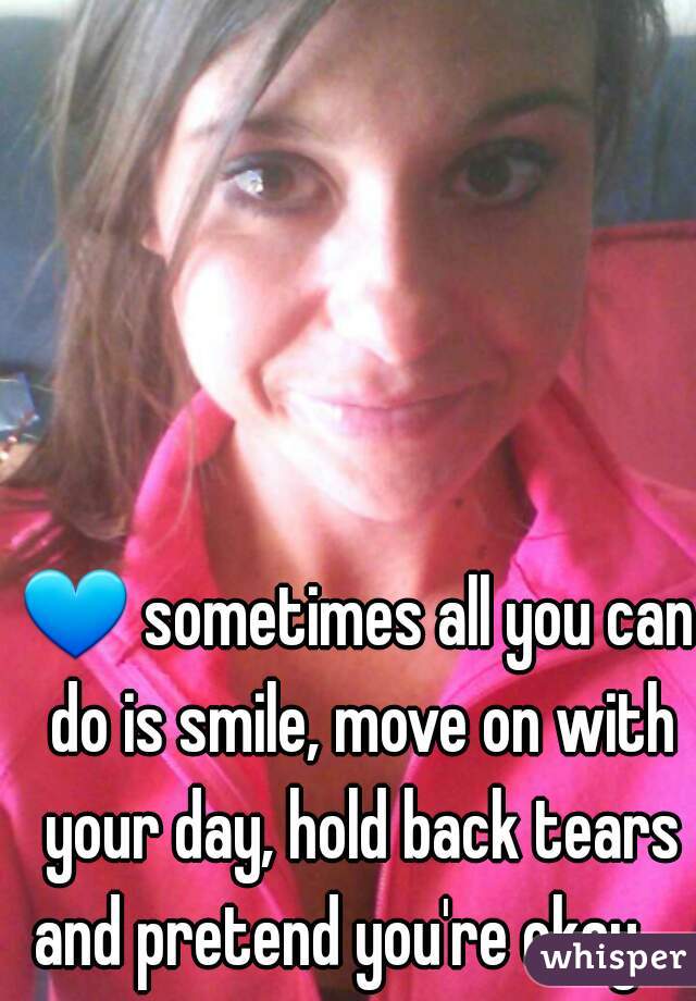 💙 sometimes all you can do is smile, move on with your day, hold back tears and pretend you're okay.   