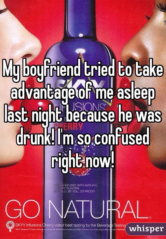 My boyfriend tried to take advantage of me asleep last night because he was drunk! I'm so confused right now!