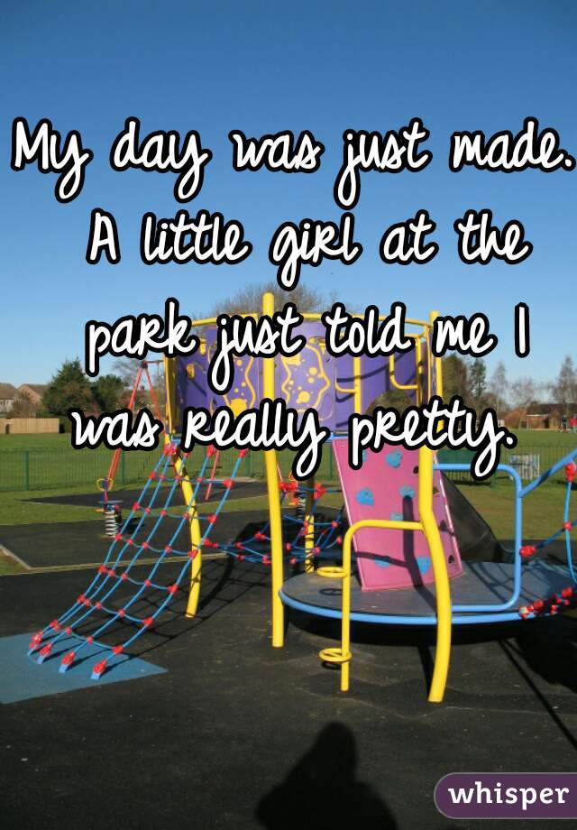 My day was just made. A little girl at the park just told me I was really pretty. 