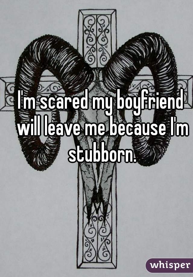 I'm scared my boyfriend will leave me because I'm stubborn.