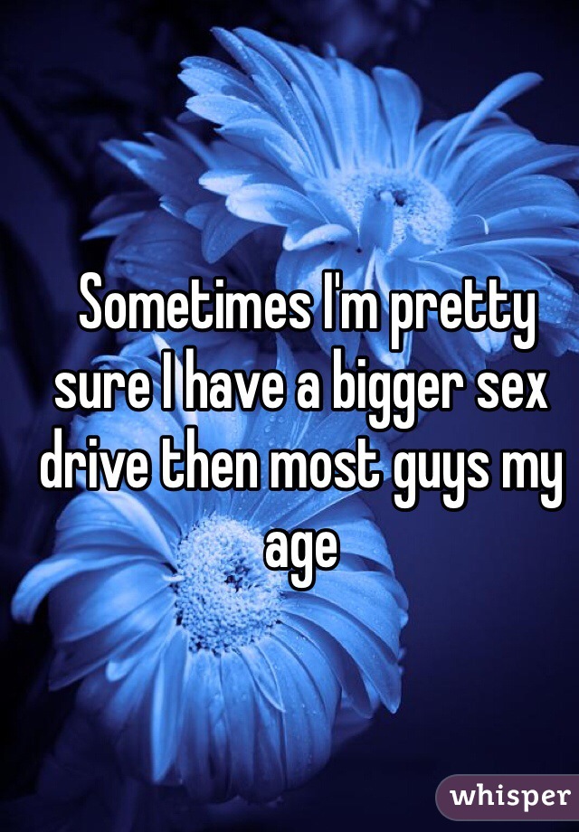  Sometimes I'm pretty sure I have a bigger sex drive then most guys my age