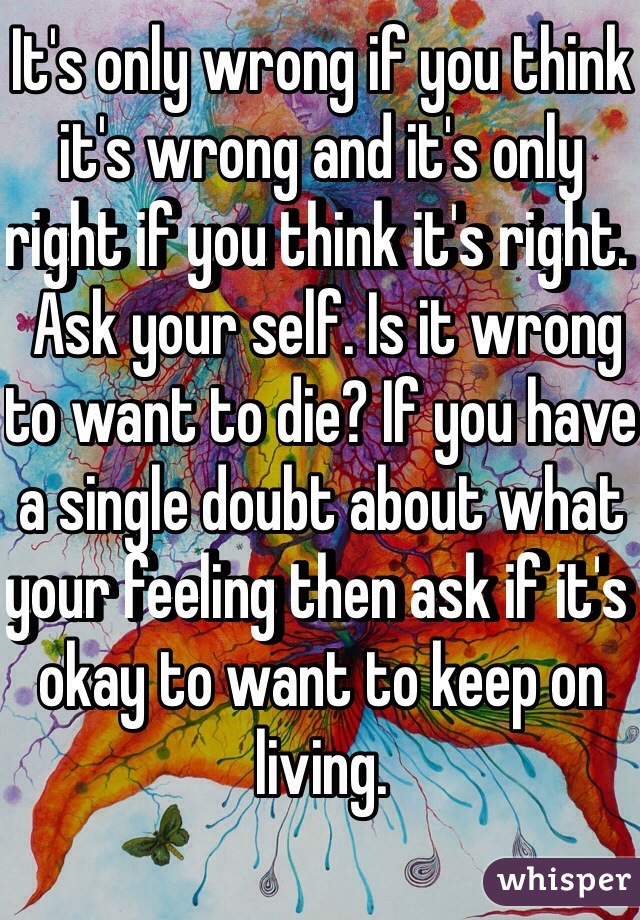 It's only wrong if you think it's wrong and it's only right if you think it's right. 
 Ask your self. Is it wrong to want to die? If you have a single doubt about what your feeling then ask if it's okay to want to keep on living. 