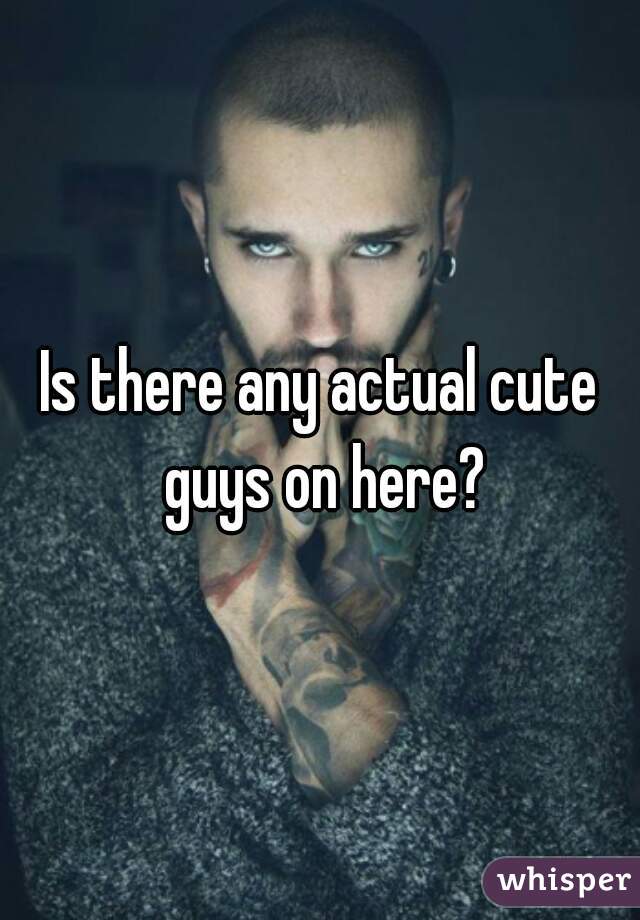 Is there any actual cute guys on here?