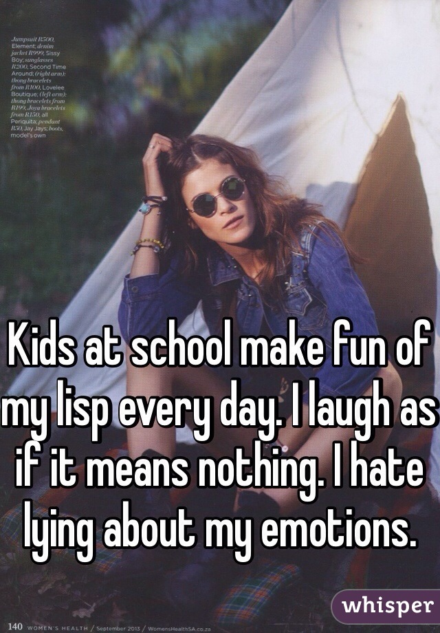 Kids at school make fun of my lisp every day. I laugh as if it means nothing. I hate lying about my emotions.