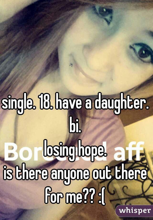 single. 18. have a daughter. bi. 

losing hope.
is there anyone out there for me?? :( 