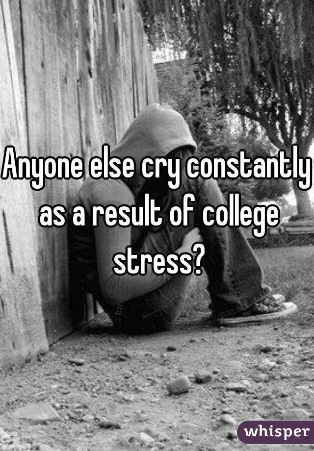 Anyone else cry constantly as a result of college stress?