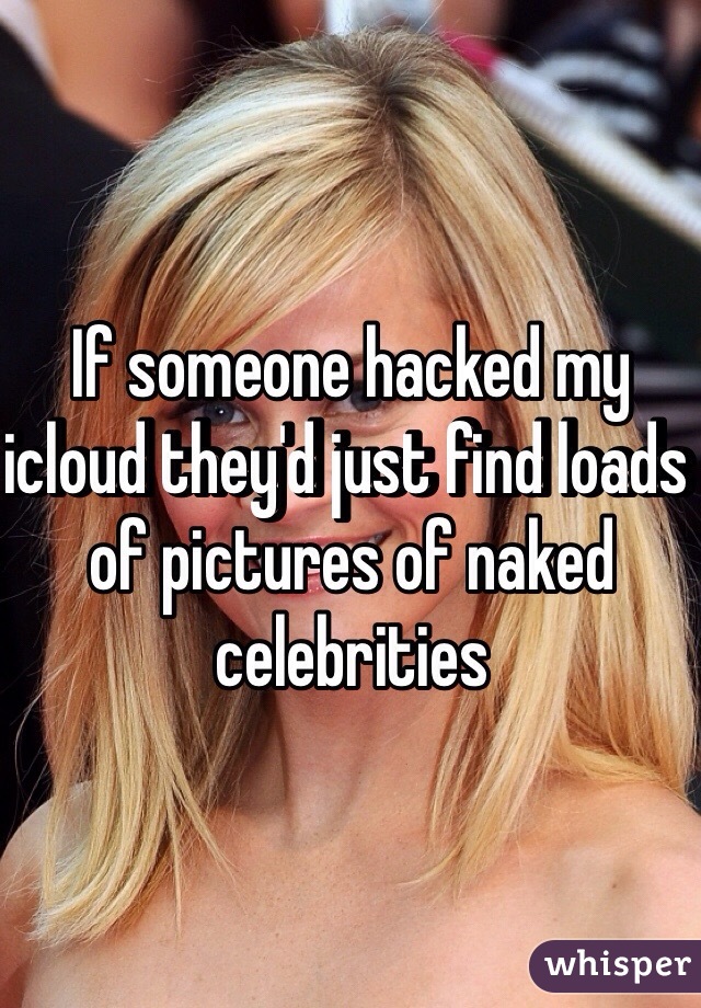 If someone hacked my icloud they'd just find loads of pictures of naked celebrities