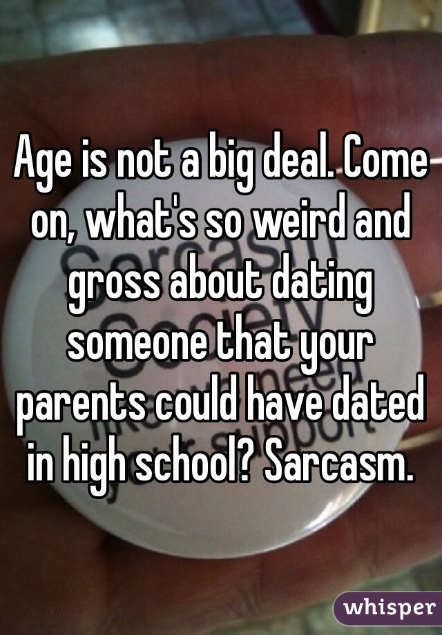 Age is not a big deal. Come on, what's so weird and gross about dating someone that your parents could have dated in high school? Sarcasm.